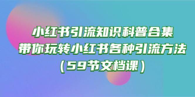 (10223期)小红书引流知识科普合集,带你玩转小红书各种引流方法(59节文档课)-富吧资源站