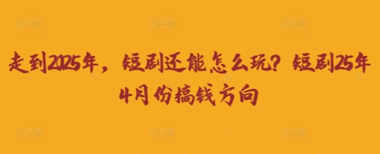 走到2025年,短剧还能怎么玩?短剧25年4月份搞钱方向-富吧资源站