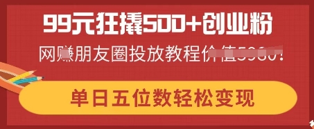 99元狂撬500+创业粉,单日五位数轻松变现,网创朋友圈投放教程-富吧资源站