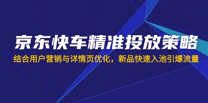 （14185期）京东快车精准投放策略，结合用户营销与详情页优化，新品快速入池引爆流量-富吧资源站