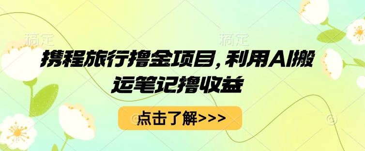 携程旅行撸金项目，利用AI搬运笔记撸收益-富吧资源站