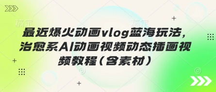 最近爆火动画vlog蓝海玩法,治愈系AI动画视频动态插画视频教程(含素材)-富吧资源站