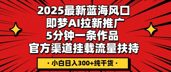 2025最新蓝海风口,即梦AI拉新推广,5分钟一条作品,官方渠道挂载,流量扶持,小白日入3张+纯干货-富吧资源站