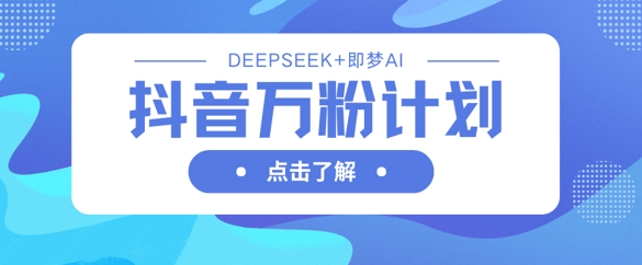 抖音万粉计划，利用DeepSeek+即梦AI生成视频，快速涨到万粉-富吧资源站