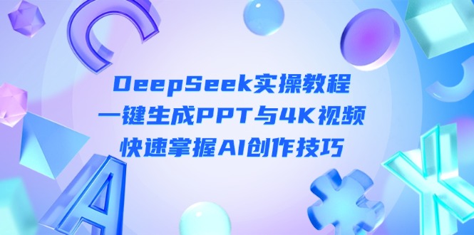 （14300期）DeepSeek入门实操教程：一键生成PPT与4K视频，快速掌握AI创作技巧-富吧资源站