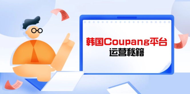 （14214期）韩国Coupang平台运营秘籍，酷胖卖家必修课，助力卖家提升平台竞争力-富吧资源站