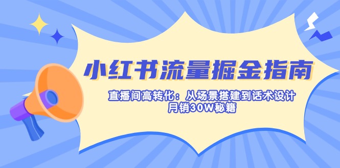 （14174期）小红书流量掘金指南：直播间高转化：从场景搭建到话术设计，月销30W秘籍-富吧资源站
