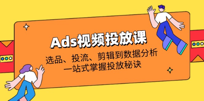 （14258期）Ads视频投放课全解析：选品、投流、剪辑到数据分析，一站式掌握投放秘诀-富吧资源站
