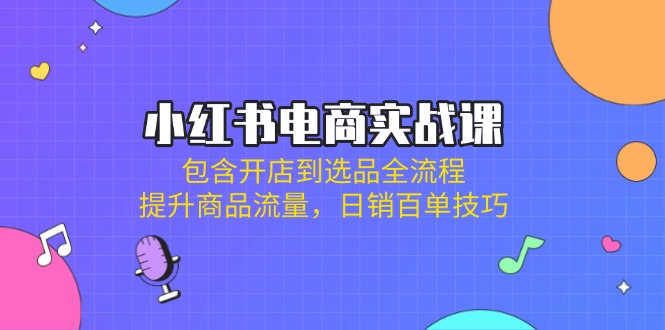（14165期）小红书电商实战课：包含开店到选品全流程，提升商品流量，日销百单技巧-富吧资源站
