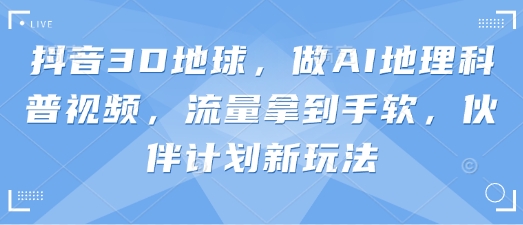 抖音3D地球，做AI地理科普视频，流量拿到手软，伙伴计划新玩法-富吧资源站