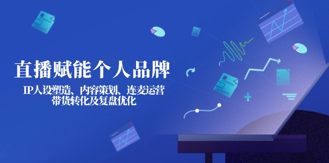 （14158期）直播赋能个人品牌：IP人设塑造、内容策划、连麦运营、带货转化及复盘优化-富吧资源站