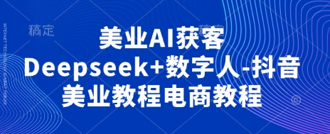 美业AI获客Deepseek+数字人-抖音美业教程电商教程-富吧资源站