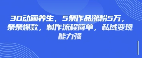 3D动画养生,5条作品涨粉5万,条条爆款,制作流程简单,私域变现能力强-富吧资源站