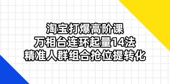 （14298期）淘宝打爆高阶课：万相台连环起量14法，精准人群组合抢位提转化-富吧资源站
