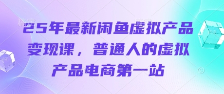 25年最新闲鱼虚拟产品变现课,普通人的虚拟产品电商第一站-富吧资源站