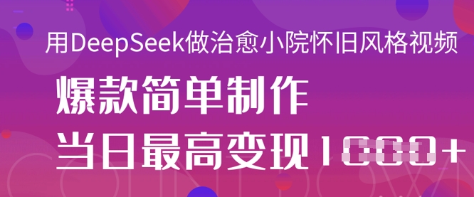 用DeepSeek做治愈小院怀旧风格视频,爆款轻松制作,当日最高变现1k-富吧资源站