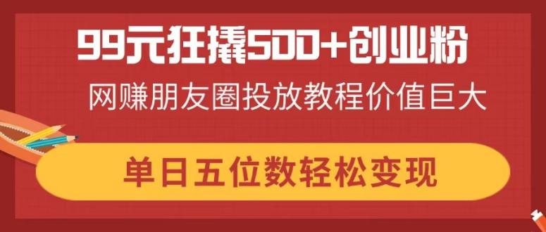 （14247期）99元狂撬500+创业粉，网赚朋友圈投放教程价值巨大，单日五位数轻松变现-富吧资源站