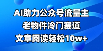 公众号流量主老物件冷门赛道，AI助力，文章阅读轻松10w+，全流程详细教程-富吧资源站
