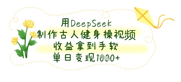 用DeepSeek制作古人健身操视频，收益拿到手软，单日变现数张-富吧资源站