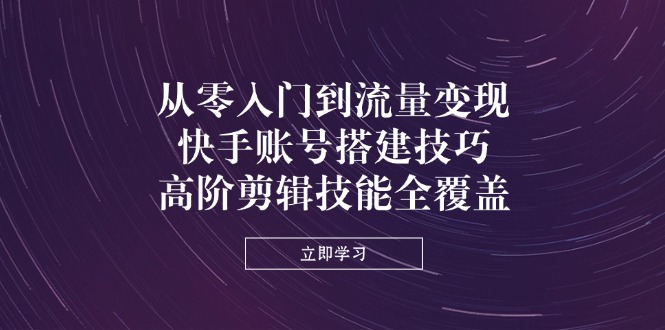 （14313期）从零入门到流量变现，快手账号搭建技巧，高阶剪辑技能全覆盖-富吧资源站